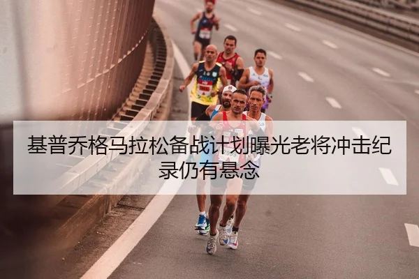 基普乔格马拉松备战计划曝光老将冲击纪录仍有悬念（DafabetChina）